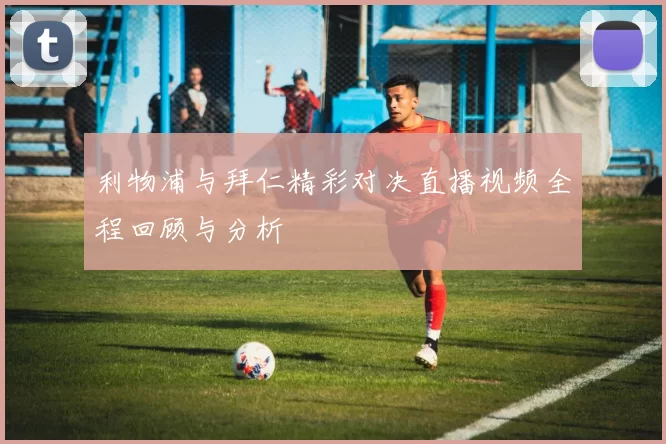 利物浦与拜仁精彩对决直播视频全程回顾与分析