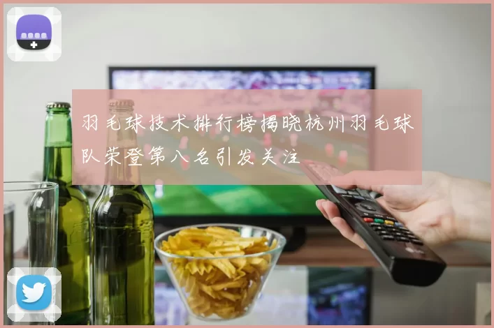 羽毛球技术排行榜揭晓杭州羽毛球队荣登第八名引发关注