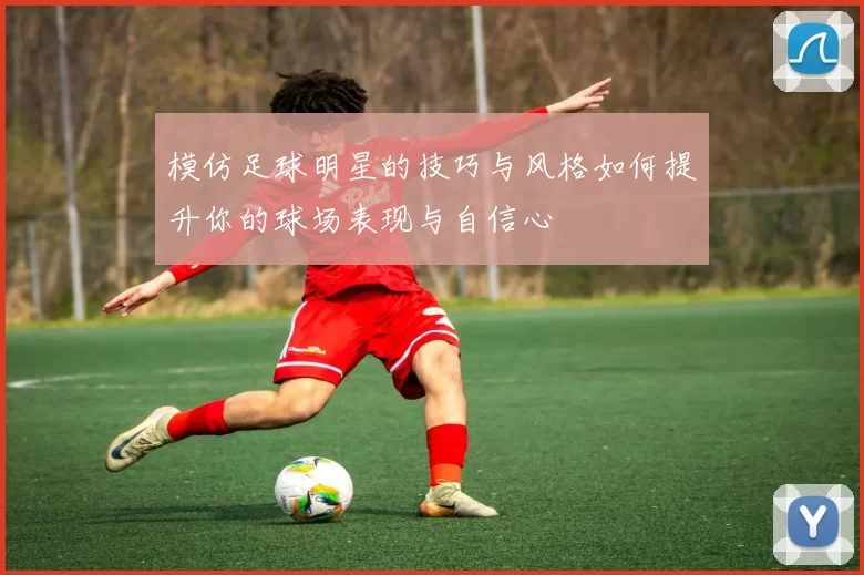 模仿足球明星的技巧与风格如何提升你的球场表现与自信心