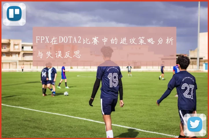 FPX在DOTA2比赛中的进攻策略分析与失误反思