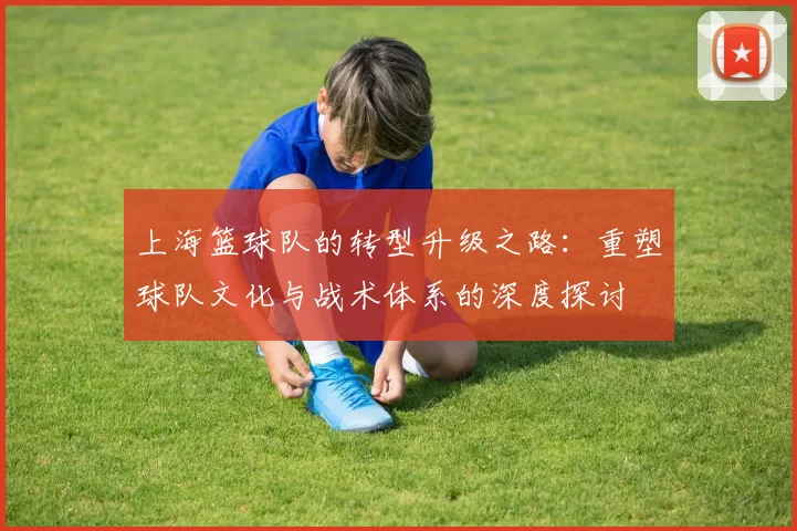 上海篮球队的转型升级之路：重塑球队文化与战术体系的深度探讨
