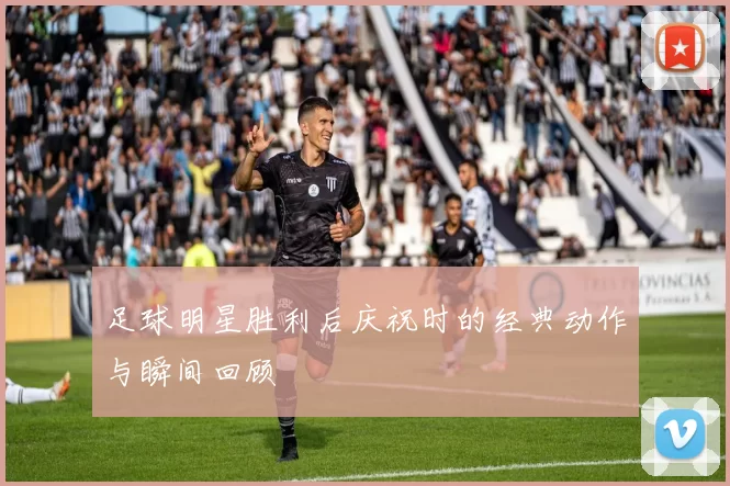 足球明星胜利后庆祝时的经典动作与瞬间回顾