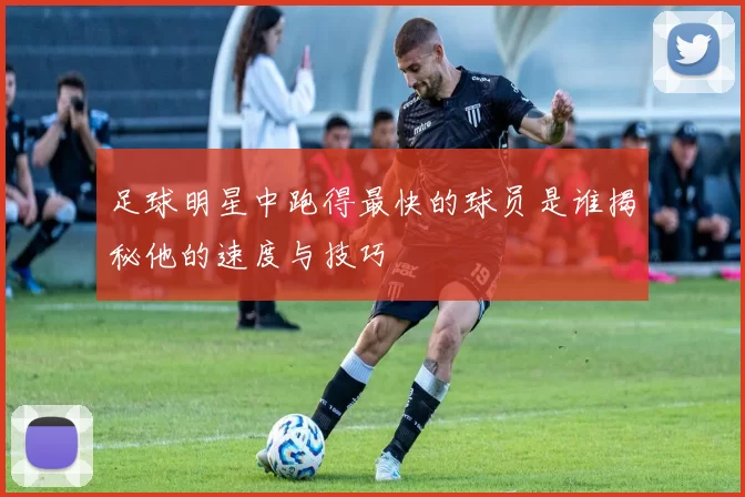 足球明星中跑得最快的球员是谁揭秘他的速度与技巧