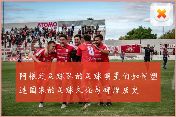 阿根廷足球队的足球明星们如何塑造国家的足球文化与辉煌历史