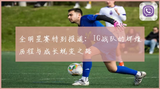 全明星赛特别报道：IG战队的辉煌历程与成长蜕变之路