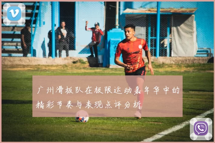 广州滑板队在极限运动嘉年华中的精彩节奏与表现点评分析