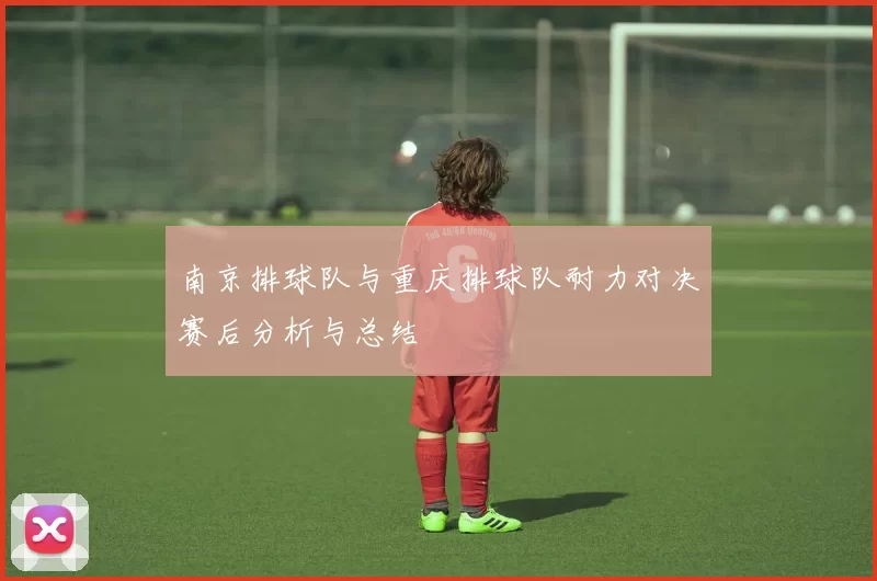 南京排球队与重庆排球队耐力对决赛后分析与总结