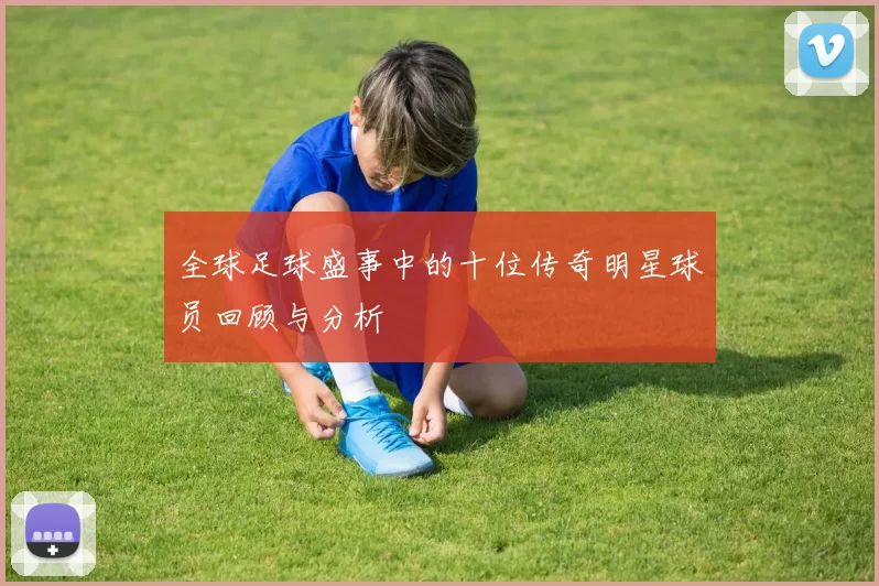 全球足球盛事中的十位传奇明星球员回顾与分析