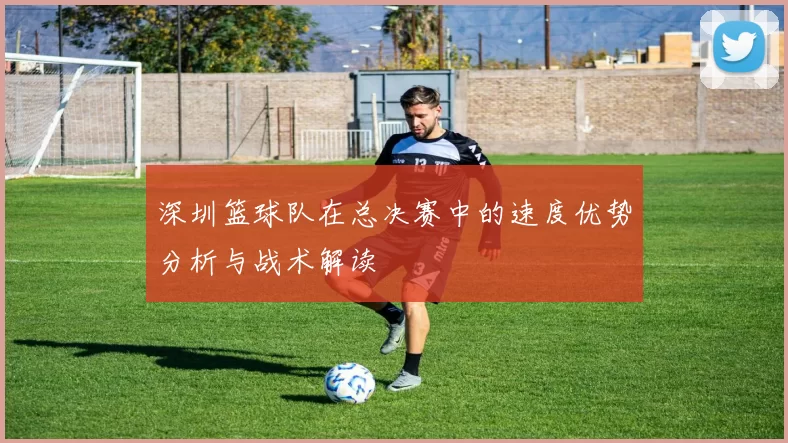 深圳篮球队在总决赛中的速度优势分析与战术解读