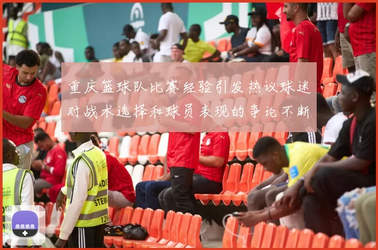 重庆篮球队比赛经验引发热议球迷对战术选择和球员表现的争论不断