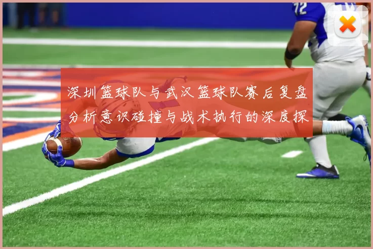深圳篮球队与武汉篮球队赛后复盘分析意识碰撞与战术执行的深度探讨