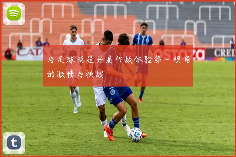 与足球明星并肩作战体验第一视角的激情与挑战