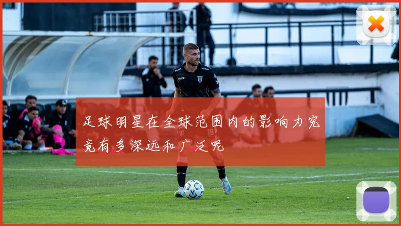 足球明星在全球范围内的影响力究竟有多深远和广泛呢