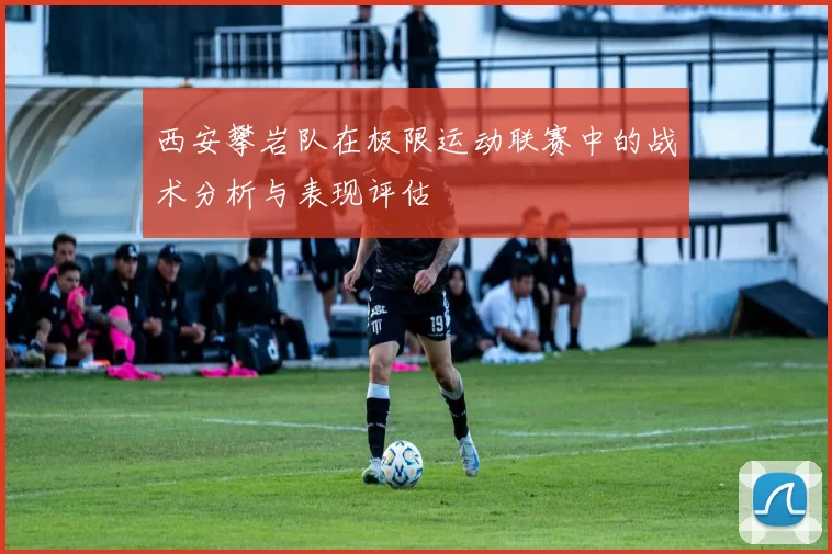 西安攀岩队在极限运动联赛中的战术分析与表现评估