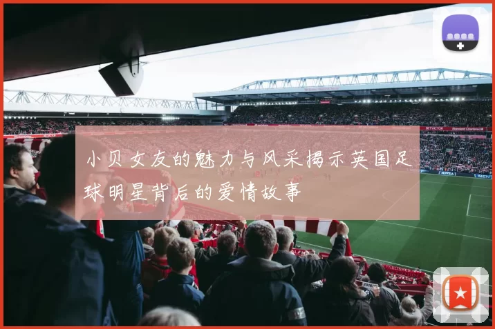 小贝女友的魅力与风采揭示英国足球明星背后的爱情故事