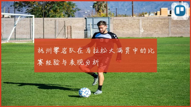 杭州攀岩队在马拉松大满贯中的比赛经验与表现分析