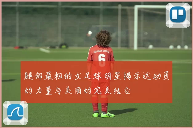腿部最粗的女足球明星揭示运动员的力量与美丽的完美结合