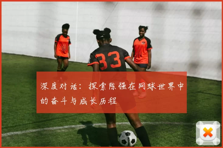 深度对话：探索陈强在网球世界中的奋斗与成长历程