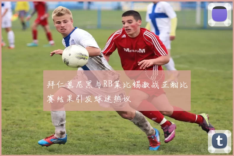 拜仁慕尼黑与RB莱比锡激战正酣比赛结果引发球迷热议