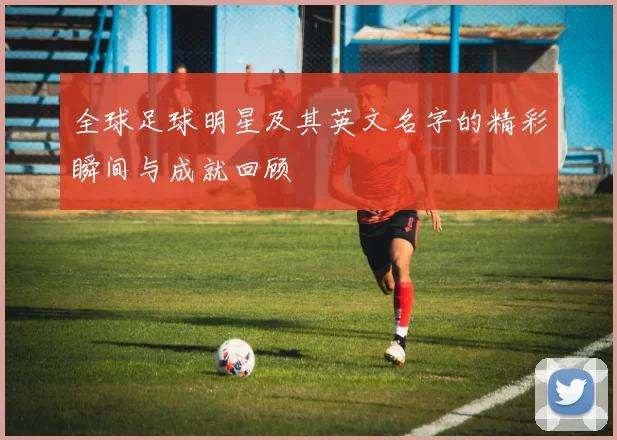 全球足球明星及其英文名字的精彩瞬间与成就回顾
