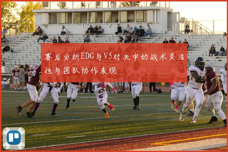 赛后分析EDG与V5对决中的战术灵活性与团队协作表现