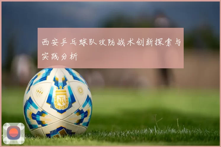 西安乒乓球队攻防战术创新探索与实践分析