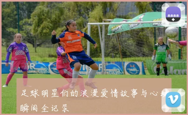 足球明星们的浪漫爱情故事与心动瞬间全记录