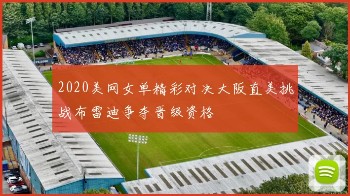 2020美网女单精彩对决大阪直美挑战布雷迪争夺晋级资格
