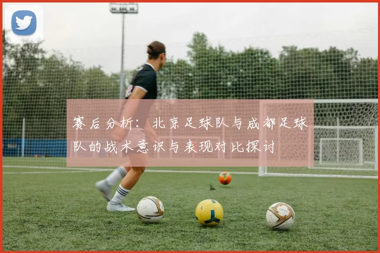 赛后分析：北京足球队与成都足球队的战术意识与表现对比探讨