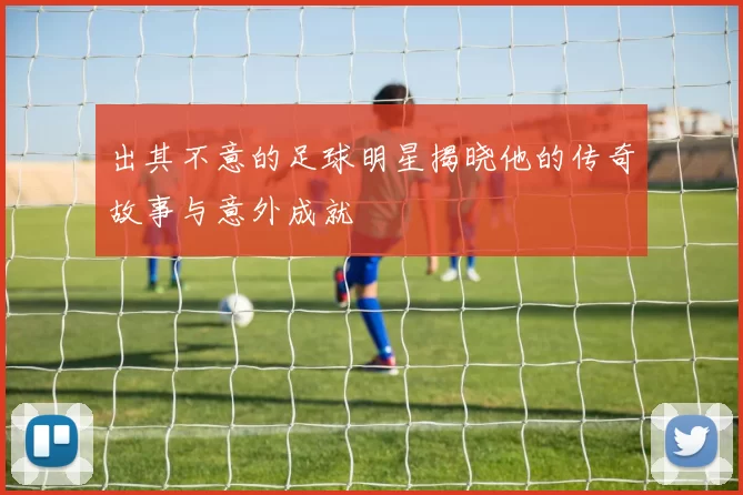 出其不意的足球明星揭晓他的传奇故事与意外成就