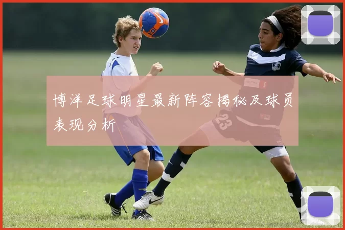 博洋足球明星最新阵容揭秘及球员表现分析
