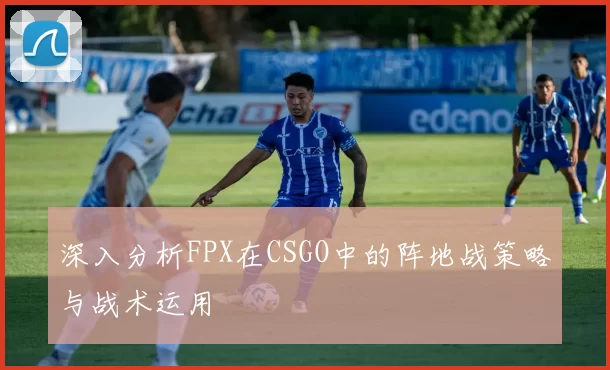深入分析FPX在CSGO中的阵地战策略与战术运用