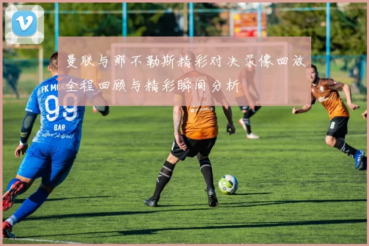 曼联与那不勒斯精彩对决录像回放全程回顾与精彩瞬间分析