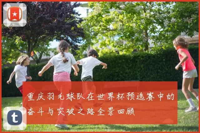 重庆羽毛球队在世界杯预选赛中的奋斗与突破之路全景回顾