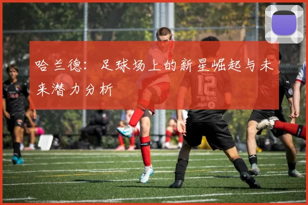 哈兰德：足球场上的新星崛起与未来潜力分析