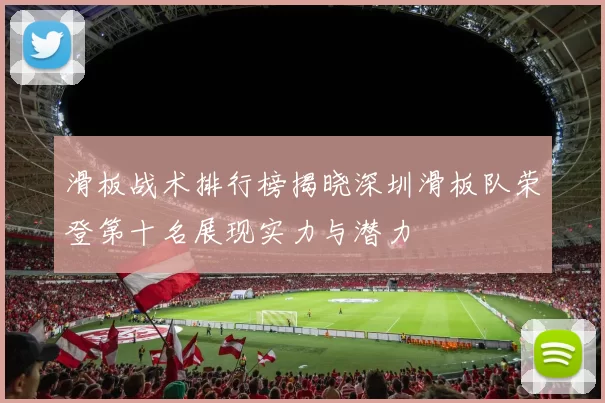 滑板战术排行榜揭晓深圳滑板队荣登第十名展现实力与潜力