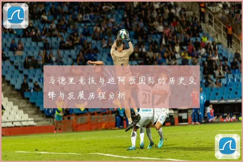 马德里竞技与迈阿密国际的历史交锋与发展历程分析