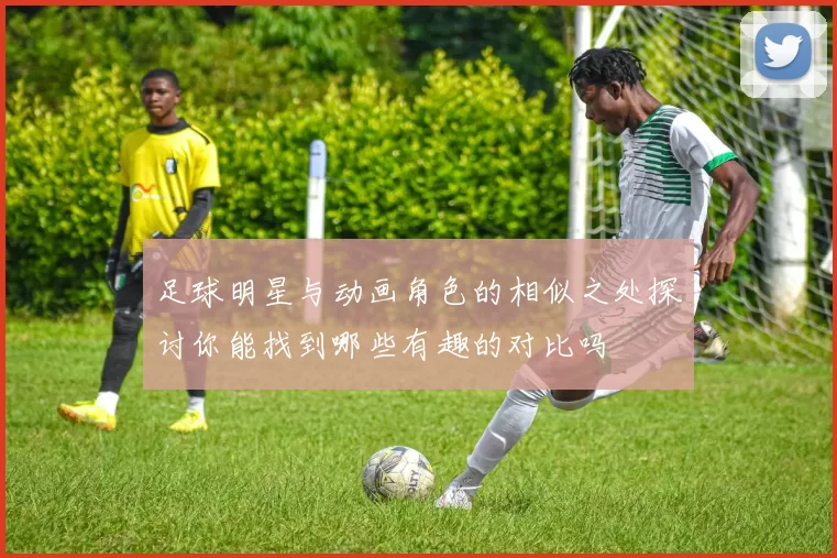 足球明星与动画角色的相似之处探讨你能找到哪些有趣的对比吗