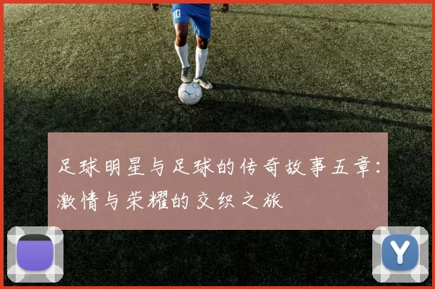 足球明星与足球的传奇故事五章：激情与荣耀的交织之旅