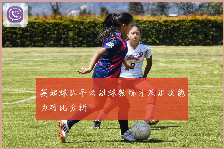 英超球队平均进球数统计及进攻能力对比分析
