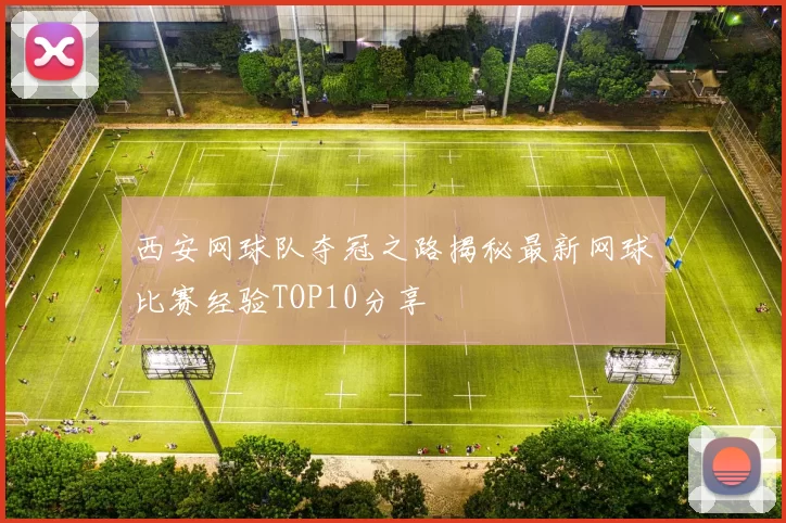 西安网球队夺冠之路揭秘最新网球比赛经验TOP10分享