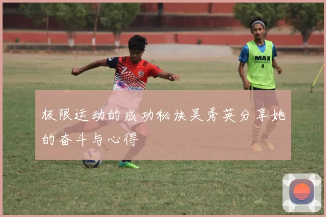 极限运动的成功秘诀吴秀英分享她的奋斗与心得