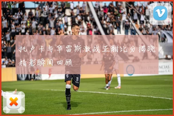 托卢卡与华雷斯激战正酣比分揭晓精彩瞬间回顾