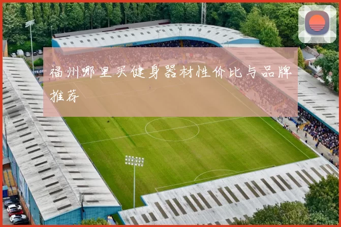 福州哪里买健身器材性价比与品牌推荐