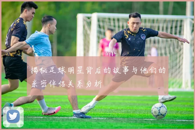 揭秘足球明星背后的故事与他们的亲密伴侣关系分析
