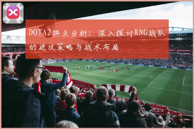 DOTA2热点分析：深入探讨RNG战队的进攻策略与战术布局