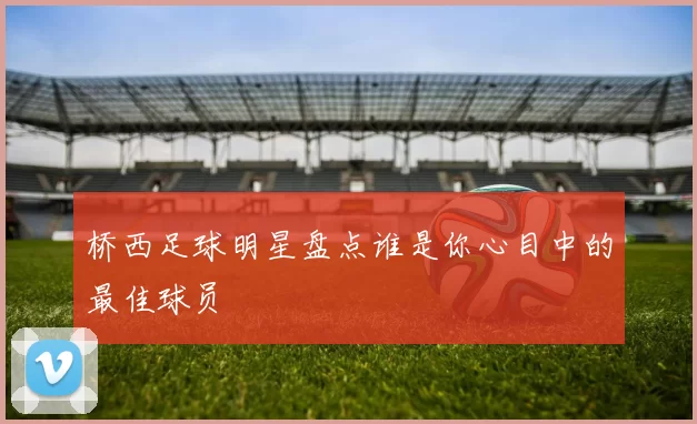 桥西足球明星盘点谁是你心目中的最佳球员