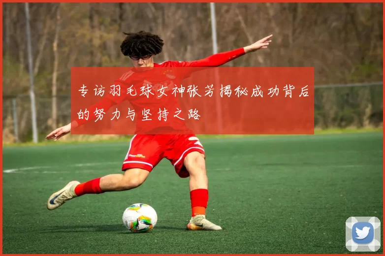 专访羽毛球女神张芳揭秘成功背后的努力与坚持之路