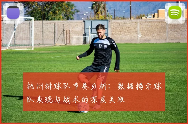 杭州排球队节奏分析：数据揭示球队表现与战术的深度关联