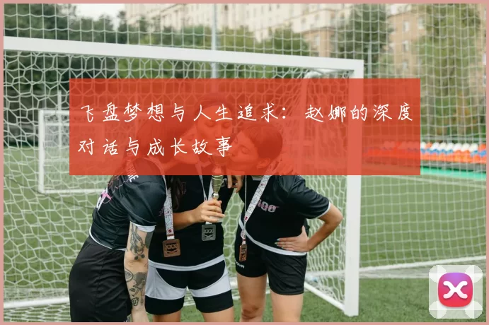 飞盘梦想与人生追求：赵娜的深度对话与成长故事